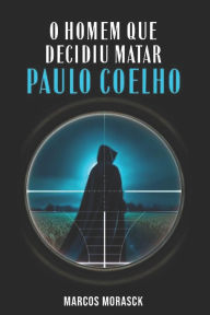 Title: O Homem Que Decidiu Matar Paulo Coelho: (ou apenas mais uma fofoca), Author: Marcos Morasck