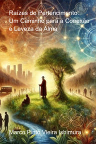 Title: Raízes Do Pertencimento: Um Caminho Para A Conexão E Leveza Da Alma, Author: Marco Pinto Vieira Ishimura