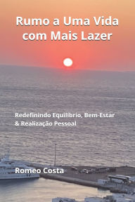 Title: Rumo a Uma Vida com Mais Lazer: Redefinindo Equilï¿½brio, Bem-Estar & Realizaï¿½ï¿½o Pessoal, Author: Romeo Costa