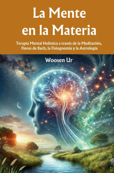 La Mente en la Materia: Terapia Mental Holï¿½stica a travï¿½s de la Meditaciï¿½n, Flores de Bach, la Fisiognomï¿½a y la Astrologï¿½a
