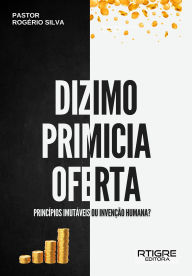Title: Dízimo, primícia e oferta!: Princípios imutáveis ou invenção humana?, Author: Rogério Silva