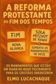 Title: A Reforma Protestante do Fim dos Tempos: Os Mandamentos Que Estï¿½o em Vigor no Novo Testamento para os Cristï¿½os Obedecerem, Author: Elmo Lucachaque