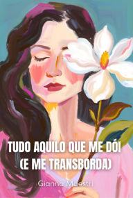 Title: Tudo Aquilo Que Me Dói (e Me Transborda), Author: Gianna Maestri