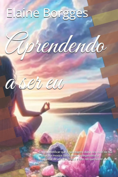 Aprendendo a ser eu: Como identificar que a sabotagem diÃ¯Â¿Â½ria tira vocÃ¯Â¿Â½ da sua essÃ¯Â¿Â½ncia e mostra como deixar a dependÃ¯Â¿Â½ncia emocional de vez sem medo e sem ter que sofrer com isso