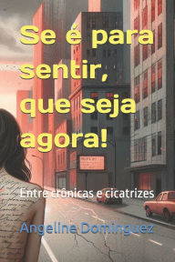 Title: Se ï¿½ para sentir, que seja agora!: Entre crï¿½nicas e cicatrizes, Author: Angeline Dominguez