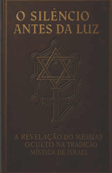 O Silï¿½ncio Antes Da Luz: A Revelaï¿½ï¿½o do Messias Oculto na Tradiï¿½ï¿½o Mï¿½stica de Israel