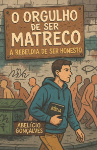 Title: O Orgulho de Ser Matreco: A Rebeldia de Ser Honesto, Author: Abelïcio Gonïalves
