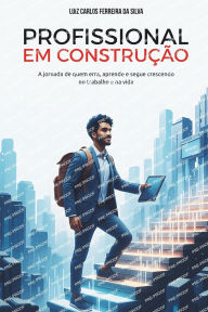 Title: Profissional em Construï¿½ï¿½o: A jornada de quem erra, aprende e segue crescendo - no trabalho e na vida, Author: Luiz Carlos Ferreira Da Silva