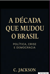 Title: A Década Que Mudou O Brasil: Política, Crise E Democracia, Author: C. Jackson