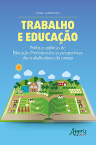 Title: Trabalho e Educação Políticas Públicas de Educação Profissional e as Perspectivas dos Trabalhadores do Campo, Author: Osmar Lottermann