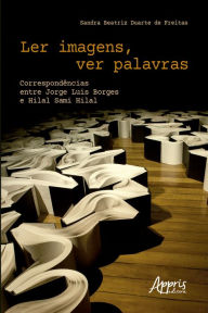Title: Ler Imagens, Ver Palavras Correspondências entre Jorge Luis Borges e Hilal Sami Hilal, Author: Sandra Beatriz Duarte de Freitas