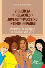 Title: Violência nas Relações de Jovens com Parceiro Íntimo e Seus Pares: Perspectivas de Abordagem Quantitativa e Qualitativa, Author: Maria Conceição Oliveira Costa