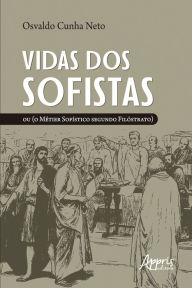 Title: Vidas dos Sofistas: Ou (O Métier Sofístico Segundo Filóstrato), Author: Osvaldo Cunha Neto