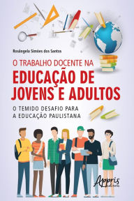 Title: O Trabalho Docente na Educação de Jovens e Adultos: O Temido Desafio para a Educação Paulistana, Author: Rosângela Simões dos Santos