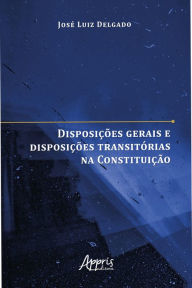 Title: Disposições Gerais e Disposições Transitórias na Constituição, Author: José Luiz Marques Delgado