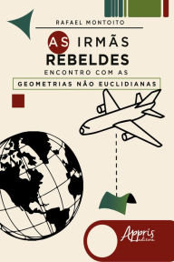 Title: As Irmãs Rebeldes: Encontro com as Geometrias Não Euclidianas, Author: Rafael Montoito