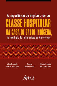 Title: A Importância da Implantação da Classe Hospitalar na Casa de Saúde Indígena, no Município de Juína, Estado de Mato Grosso, Author: Aline Fernanda Ventura Sávio Leite