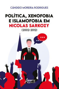 Title: Política, Xenofobia e Islamofobia em Nicolas Sarkozy (2002-2012), Author: Cândido Moreira Rodrigues