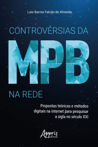 Title: Controvérsias da MPB na Rede: Propostas Teóricas e Métodos Digitais na Internet para Pesquisar a Sigla no Século XXI, Author: Laís Barros Falcão de Almeida