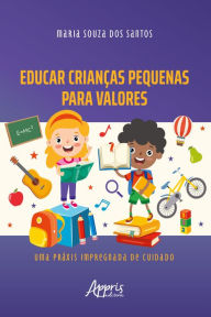 Title: Educar Crianças Pequenas para Valores: Uma Práxis Impregnada de Cuidado, Author: Maria Souza dos Santos