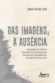 Title: Das Imagens, a Ausência: Projeções do Tempo e Fragmentos do Espaço nas Imagens de Florianópolis do Início do Século XXI, Author: Maria Helena Lenzi