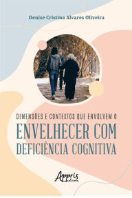 Title: Dimensões e Contextos que Envolvem o Envelhecer com Deficiência Cognitiva, Author: Denise Cristina Alvares Oliveira.