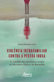 Title: Violência Intrafamiliar Contra a Pessoa Idosa: O Trabalho das Assistentes Sociais do Ministério Público do Maranhão, Author: Adriana Rodrigues Cunha