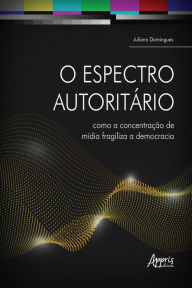 Title: O Espectro Autoritário: Como a Concentração de Mídia Fragiliza a Democracia, Author: Juliano Domingues