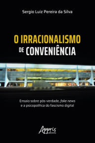 Title: O Irracionalismo de Conveniência: Ensaio sobre Pós-Verdade, Fake News e a Psicopolítica do Fascismo Digital, Author: Sergio Luiz Pereira da Silva