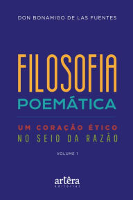 Title: Filosofia Poemática: Um Coração Ético no Seio da Razão (Volume I), Author: Don Bonamigo de Las Fuentes
