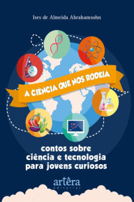 Title: A Ciência que nos Rodeia: Contos Sobre Ciência e Tecnologia para Jovens Curiosos, Author: Ises de Almeida Abrahamsohn