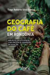 Title: Geografia do Café em Rondônia: Análise do Circuito Espacial e dos Círculos de Cooperação em Cacoal/RO, Author: Tiago Roberto Silva Santos