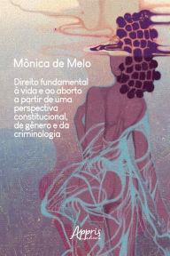 Title: Direito Fundamental à Vida e ao Aborto a Partir de uma Perspectiva Constitucional, de Gênero e da Criminologia, Author: Mônica de Melo