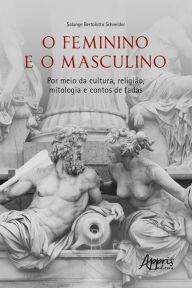 Title: O Feminino e o Masculino: Por meio da Cultura, Religião, Mitologia e Contos de Fadas, Author: Solange Bertolotto Schneider