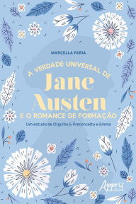 Title: A Verdade Universal de Jane Austen e o Romance de Formação: Um Estudo de Orgulho & Preconceito e Emma, Author: Marcella Faria