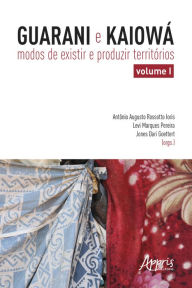 Title: Guarani e Kaiowá: Modos de Existir e Produzir Territórios - Volume I, Author: Levi Marques Pereira