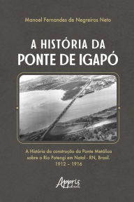 Title: A História da Ponte de Igapó, Author: Manoel Fernandes de Negreiros Neto