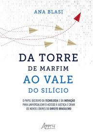 Title: Da Torre de Marfim ao Vale do Silício: O Papel Decisivo da Tecnologia e da Inovação para Universalizar o Acesso à Justiça e Criar os Novos Líderes do Direito Brasileiro, Author: Ana Blasi