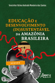 Title: Educação e Desenvolvimento (In)Sustentável da Amazônia Brasileira, Author: Terezinha Fátima Andrade Monteiro dos Santos