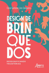 Title: Design de Brinquedos: Ressignificando Trajetórias, Author: Clara Santana Lins Cerqueira