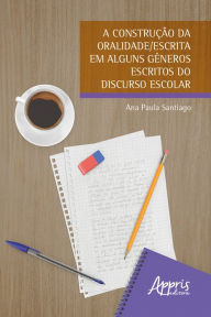 Title: A Construção da Oralidade/Escrita em Alguns Gêneros Escritos do Discurso Escolar, Author: Ana Paula Santiago