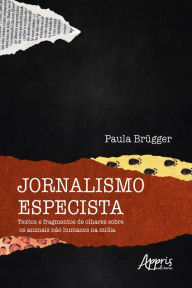 Title: Jornalismo Especista: Textos e Fragmentos de Olhares sobre os Animais não Humanos na Mídia, Author: Paula Brügger