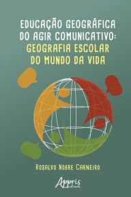 Title: Educação Geográfica do Agir Comunicativo: Geografia Escolar do Mundo da Vida, Author: Rosalvo Nobre Carneiro