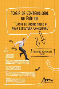 Title: Teoria da Contabilidade na Prática: Casos de Ensino sobre a Nova Estrutura Conceitual, Author: Adriano Rodrigues