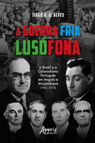 Title: A guerra fria lusófona: o Brasil e o colonialismo português em Angola e Moçambique, Author: Tiago J. J. Alves