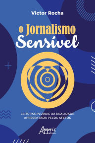Title: O Jornalismo Sensível - Leituras Plurais da Realidade Apresentada pelos Afetos, Author: Victor Rocha