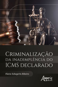 Title: Criminalização da Inadimplência do ICMS Declarado, Author: Flávio Schegerin Ribeiro