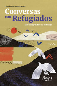 Title: Conversas com refugiados: entre a hospitalidade e a hostilidade, Author: Caroline Godoi de Castro Oliveira