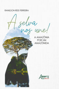 Title: A Selva nos Une! A Amazônia por um Amazônida, Author: Ranilson Reis Ferreira