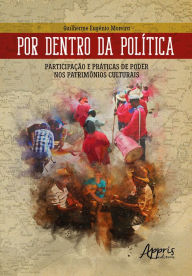 Title: Por Dentro da Política - Participação e Práticas de Poder nos Patrimônios Culturais, Author: Guilherme Eugênio Moreira